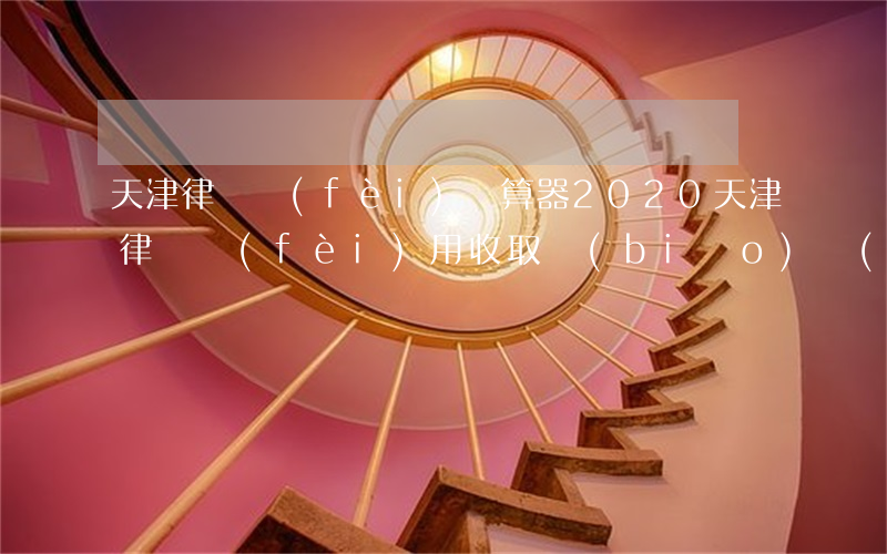 天津律師費(fèi)計算器2020(天津律師費(fèi)用收取標(biāo)準(zhǔn)2020)