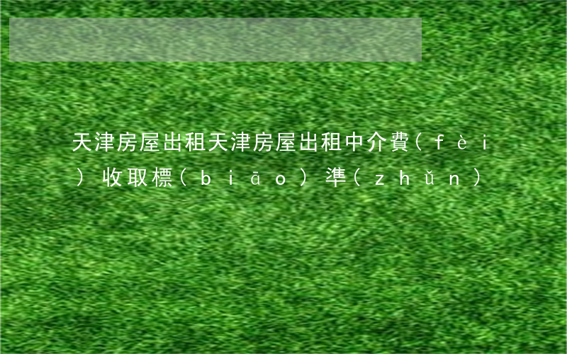 天津房屋出租(天津房屋出租中介費(fèi)收取標(biāo)準(zhǔn))