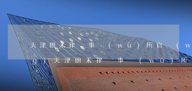 天津朗禾律師事務(wù)所官網(wǎng)(天津朗禾律師事務(wù)所律師排名)