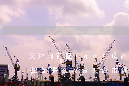 天津河西區(qū)房產(chǎn)糾紛律師怎么收費(天津市河西區(qū)人民法院咨詢電話)