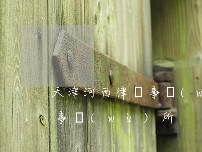 天津河西律師事務(wù)所(天津河西律師事務(wù)所)
