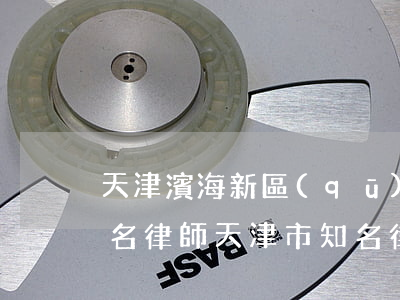 天津濱海新區(qū)刑事辯護(hù)著名律師(天津市知名律師)