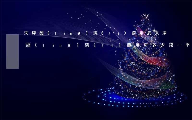 天津經(jīng)濟(jì)適用房(天津經(jīng)濟(jì)適用房多少錢一平米)
