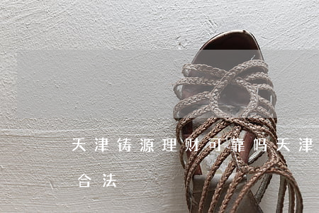 天津铸源理财可靠吗(天津铸源科技集团 直销合法)