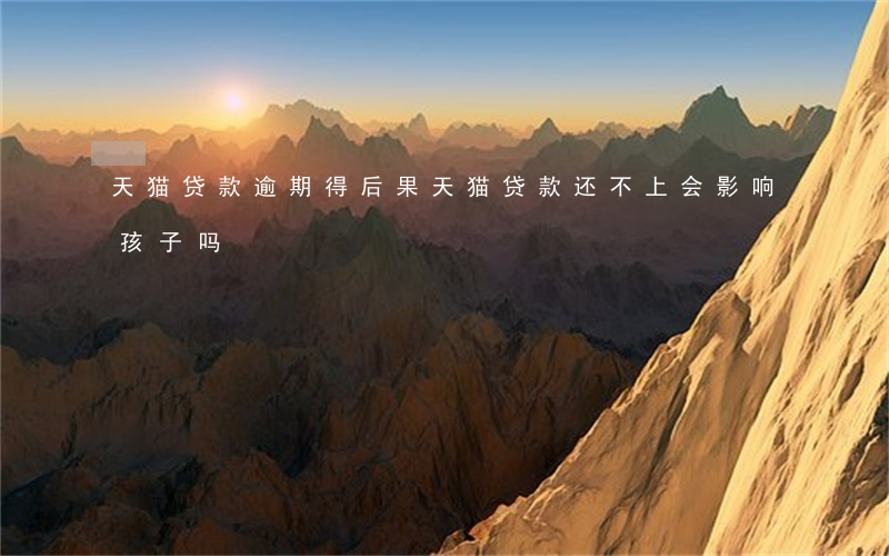 天猫贷款逾期得后果(天猫贷款还不上会影响孩子吗)
