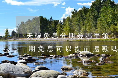 天貓免息分期券哪里領(lǐng)(天貓分期免息可以提前還款嗎)