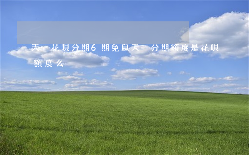 天貓花唄分期6期免息 天貓分期額度是花唄額度么