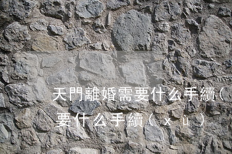 天門離婚需要什么手續(xù)(天門離婚需要什么手續(xù))
