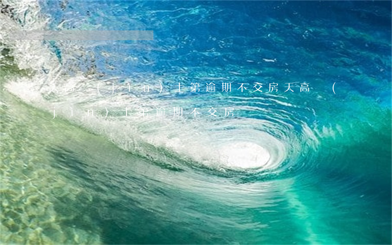 天高進(jìn)士第逾期不交房(天高進(jìn)士第逾期不交房)