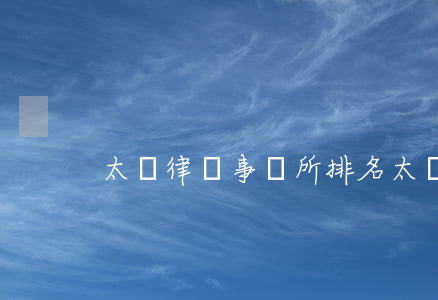 太倉律師事務所排名(太倉浮橋律師事務所)