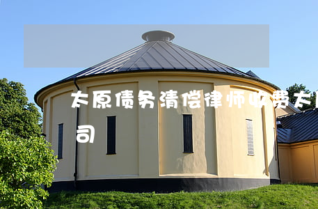 太原债务清偿律师收费(太原要债讨债律师公司)