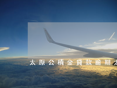 太原公積金貸款逾期(太原市公積金貸款)