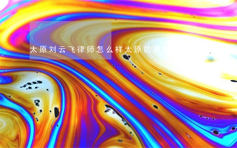 太原刘云飞律师怎么样(太原的律师事务所)