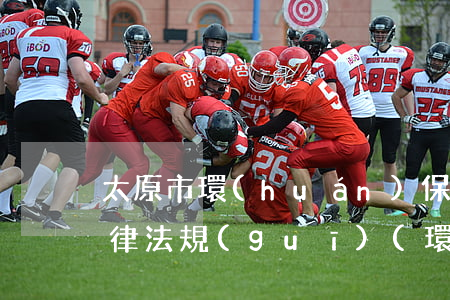 太原市環(huán)保質(zhì)量法律法規(guī)(環(huán)保法律法規(guī)條文)