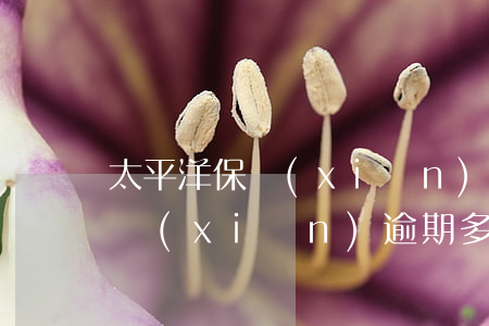 太平洋保險(xiǎn)還款逾期(太平洋保險(xiǎn)逾期多久作廢)