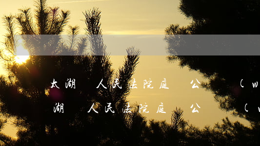 太湖縣人民法院庭審公開網(wǎng)(太湖縣人民法院庭審公開網(wǎng)20219月16)