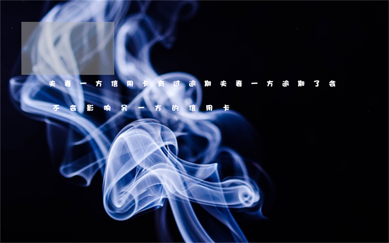 夫妻一方信用卡有过逾期(夫妻一方逾期了会不会影响另一方的信用卡)