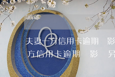 夫妻一方信用卡逾期過影響另一方-夫妻一方信用卡逾期過影響另一方貸款嗎