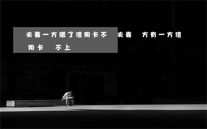 夫妻一方借了信用卡不還(夫妻雙方有一方信用卡還不上)