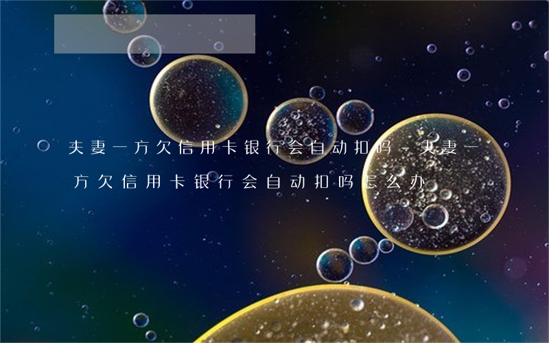 夫妻一方欠信用卡银行会自动扣吗-夫妻一方欠信用卡银行会自动扣吗怎么办