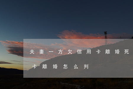 夫妻一方欠信用卡離婚死亡(夫妻一方欠信用卡離婚怎么判)