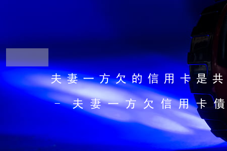 夫妻一方欠的信用卡是共同債務(wù)么-夫妻一方欠信用卡債另一方有義務(wù)還嗎