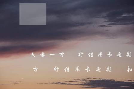 夫妻一方銀行信用卡逾期會扣錢嗎-夫妻一方銀行信用卡逾期會扣錢嗎怎么辦