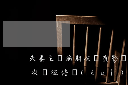 夫妻主貸逾期次貸有影響-夫妻房貸逾期了次貸征信會(huì)影響嗎