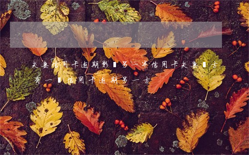 夫妻信用卡逾期影響另一半信用卡(夫妻雙方有一個信用卡逾期另一方)