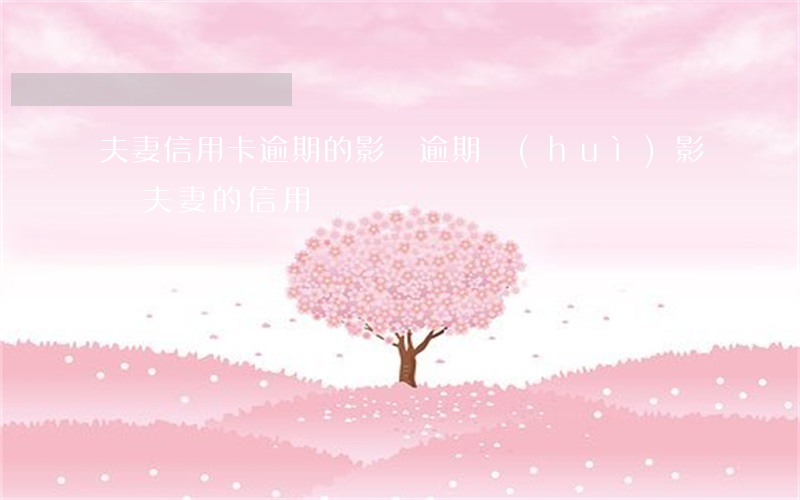 夫妻信用卡逾期的影響 逾期會(huì)影響夫妻的信用嗎