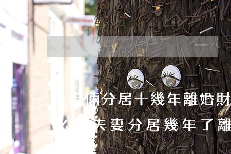 夫妻倆分居十幾年離婚財產(chǎn)怎么分(夫妻分居幾年了離婚財產(chǎn)怎么分)