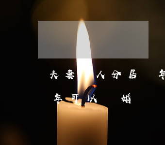 夫妻兩人分居兩年怎么離婚(夫妻雙方分居兩年可以離婚嗎?)