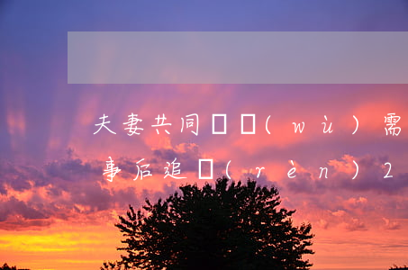 夫妻共同債務(wù)需要雙方共同簽字或事后追認(rèn)（2018最新司法解釋）