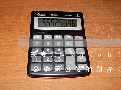 夫妻共同財產(chǎn)婆婆能繼承嗎(老公繼承公婆的財產(chǎn)屬于夫妻共同財產(chǎn)嗎)