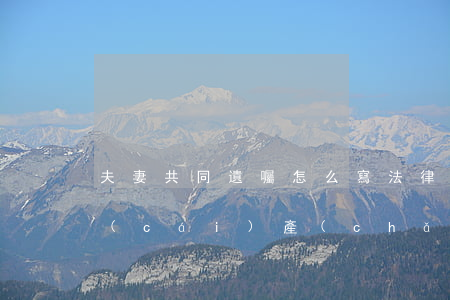 夫妻共同遺囑怎么寫法律才有效(夫妻共同財(cái)產(chǎn)遺囑怎么寫法律才有效)