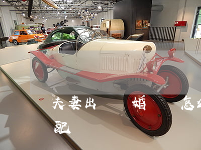 夫妻出軌離婚財產怎么分配(出軌 離婚 財產分配)