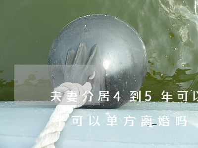 夫妻分居4到5年可以离婚吗(夫妻分居五年了可以单方离婚吗?)