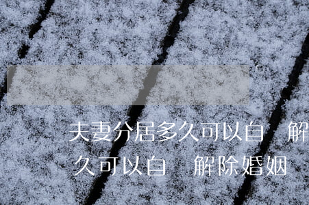 夫妻分居多久可以自動解除婚姻(夫妻分居多久可以自動解除婚姻)