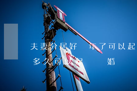 夫妻分居好幾年了可以起訴離婚嗎(夫妻分居多久可以起訴離婚)