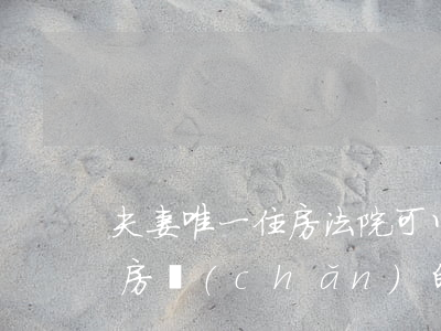 夫妻唯一住房法院可以拍賣嗎(法院拍賣夫妻房產(chǎn)的規(guī)定)