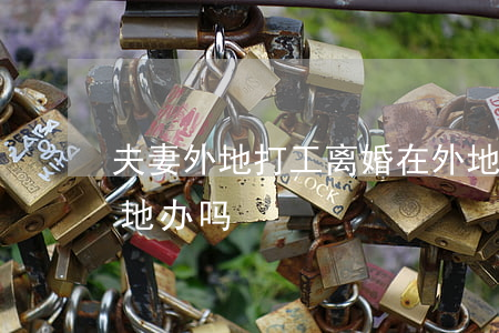 夫妻外地打工离婚(在外地打工离婚可以在外地办吗)