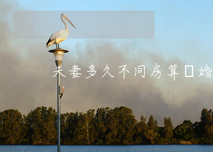 夫妻多久不同房算離婚