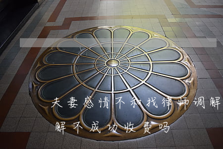夫妻感情不和找律师调解要花多少钱(律师调解不成功收费吗)