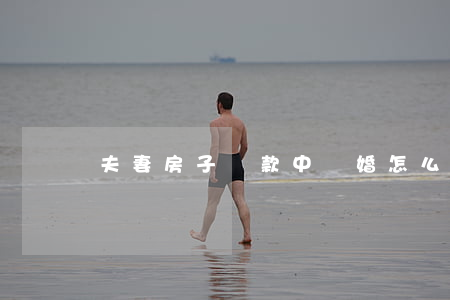 夫妻房子貸款中離婚怎么辦