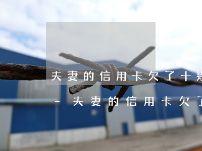 夫妻的信用卡欠了十幾萬(wàn)怎么辦-夫妻的信用卡欠了十幾萬(wàn)怎么辦呢