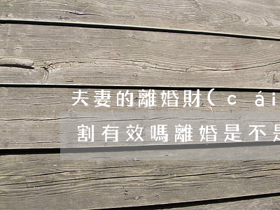 夫妻的離婚財(cái)產(chǎn)分割有效嗎(離婚是不是夫妻的共同財(cái)產(chǎn)才可以分)