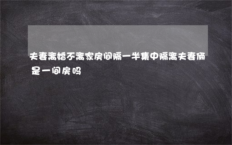 夫妻离婚不离家房间隔一半(集中隔离夫妻俩是一间房吗)