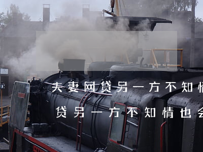 夫妻网贷另一方不知情也会被起诉-夫妻网贷另一方不知情也会被起诉吗