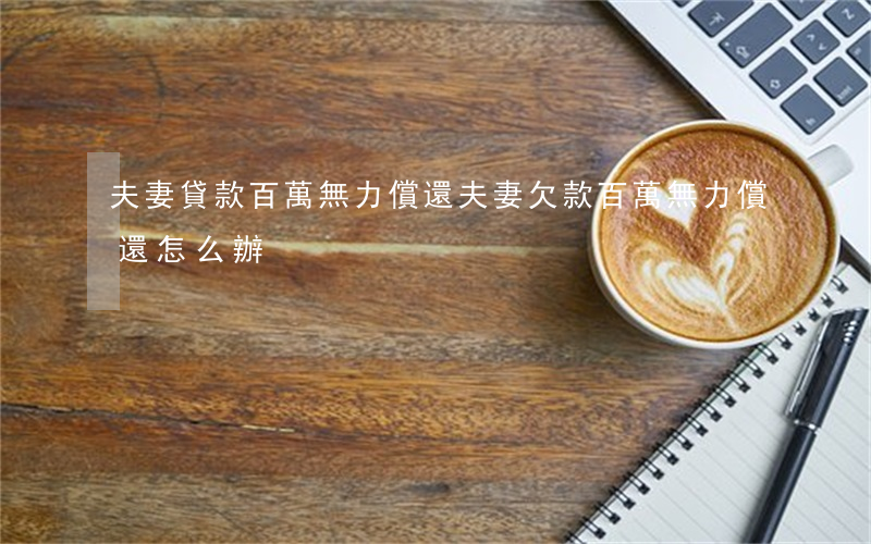 夫妻貸款百萬無力償還 夫妻欠款百萬無力償還怎么辦
