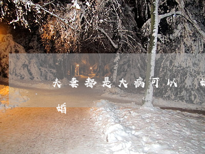 夫妻都是大病可以離婚嗎(老公生大病可以離婚嗎)